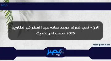 الآن~ تحب تعرف موعد صلاة عيد الفطر في تطاوين 2025 حسب اخر تحديث